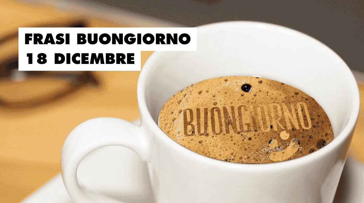 Frasi buongiorno 18 dicembre: 60 pensieri originali per iniziare la giornata